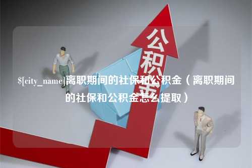 哈密离职期间的社保和公积金（离职期间的社保和公积金怎么提取）