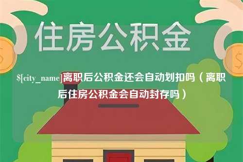 哈密离职后公积金还会自动划扣吗（离职后住房公积金会自动封存吗）