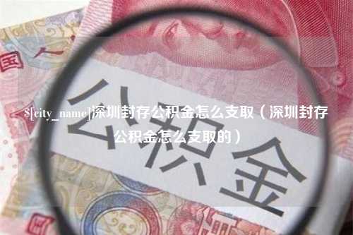 哈密深圳封存公积金怎么支取（深圳封存公积金怎么支取的）