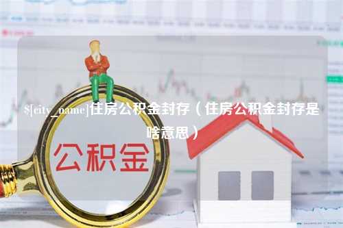 哈密住房公积金封存（住房公积金封存是啥意思）