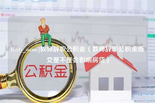 哈密教师辞职公积金（教师辞职公积金断交是不是会影响房贷）