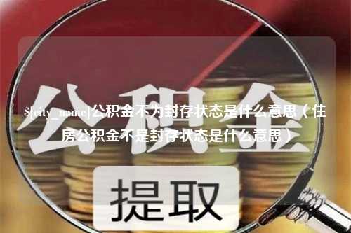 哈密公积金不为封存状态是什么意思（住房公积金不是封存状态是什么意思）