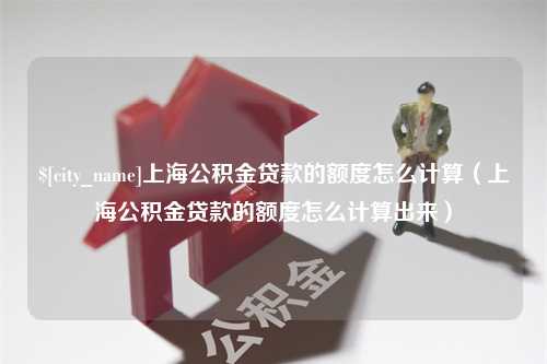 哈密上海公积金贷款的额度怎么计算（上海公积金贷款的额度怎么计算出来）